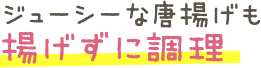 ジューシーな唐揚げも揚げずに調理