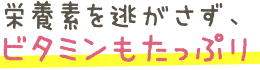 栄養素を逃がさず、ビタミンもたっぷり