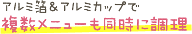 アルミ箔&アルミカップで複数メニューも同時に調理