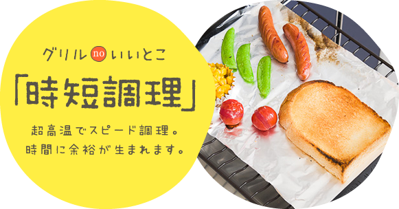 グリルのいいとこ 「時短調理」超高温でスピード調理。時間に余裕が生まれます。
